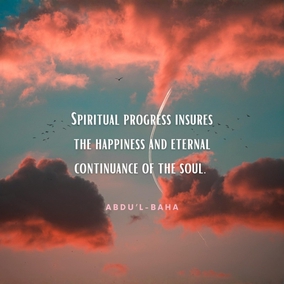 Progress is of two kinds, material and spiritual. The former is attained through observation of the surrounding existence and constitutes the foundation of civilization. Spiritual progress is through the breaths of the Holy Spirit and is the awakening of the conscious soul of man to perceive the reality of divinity. Material progress insures the happiness of the human world. Spiritual progress insures the happiness and eternal continuance of the soul. - #AbdulBaha  #Bahai #Spirituality #Soul 
(Foundations of World Unity)