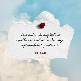 La oración más aceptable es aquella que se ofrece con la mayor espiritualidad y radiancia... Cuanto más desprendida y pura sea la oración, más aceptable es en la presencia de Dios. - El Bab  #bahai #oracion #espiritualidad