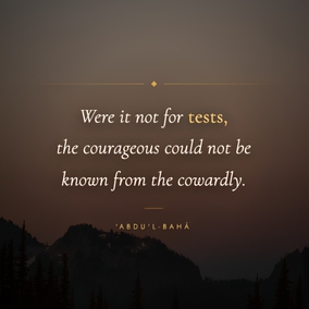 Is it, then, possible to be saved from the trials of God? No, verily. There is a great wisdom therein of which no one is aware save the wise and knowing. Were it not for tests, genuine gold could not be distinguished from the counterfeit. Were it not for tests, the courageous could not be known from the cowardly. Were it not for tests, the people of faithfulness could not be known from those of selfishness. Were it not for tests, the intellects and faculties of the scholars in the great colleges would not be developed. Were it not for tests, the sparkling gems could not be known from worthless pebbles. – #AbdulBaha  #Bahai #Spirituality #Tests 
(Abdu'l-Bahá, Star of the West, vol. 8, no. 19, pp. 238-39)